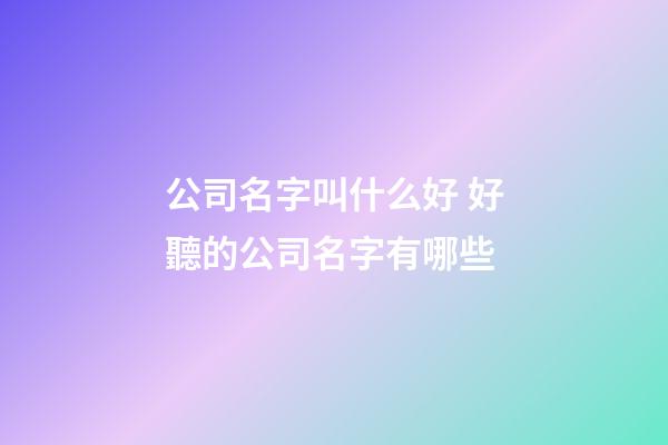 公司名字叫什么好 好聽的公司名字有哪些-第1張-公司起名-玄機派